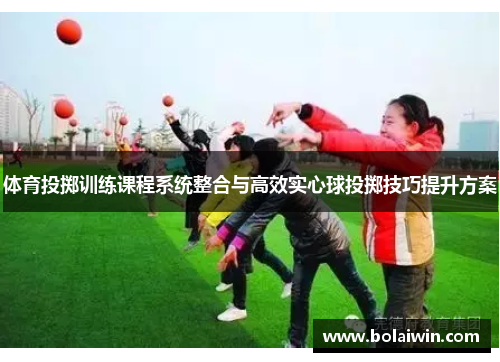 体育投掷训练课程系统整合与高效实心球投掷技巧提升方案